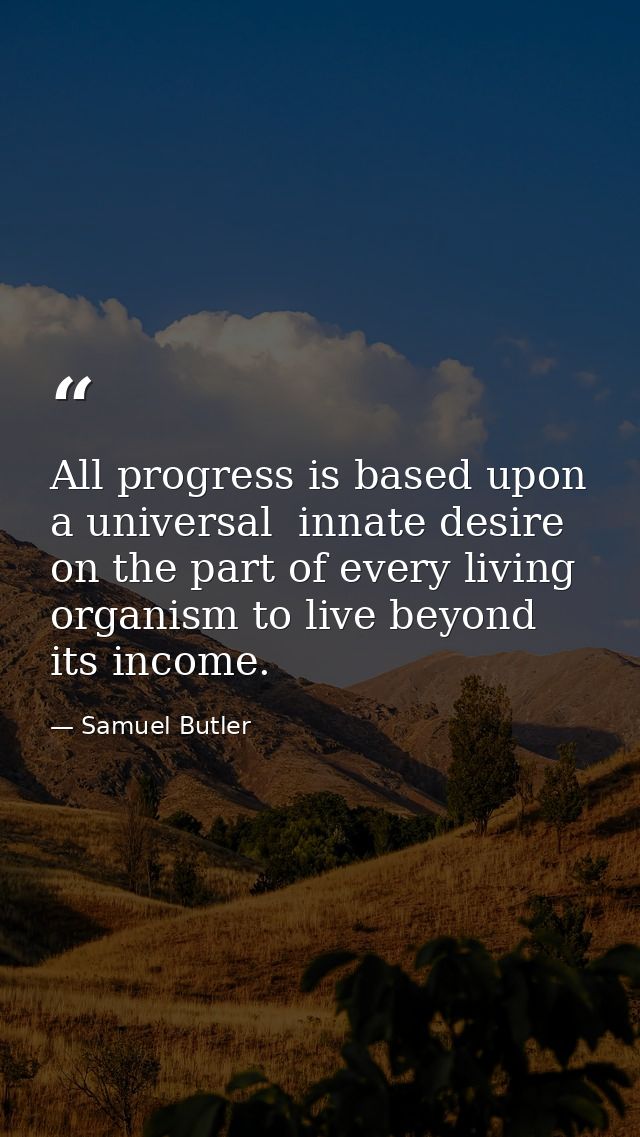 All progress is based upon a universal  innate desire on the part of every living organism to live beyond its income. — Samuel Butler