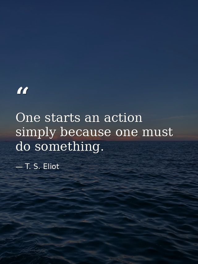 One starts an action simply because one must do something. — T. S. Eliot