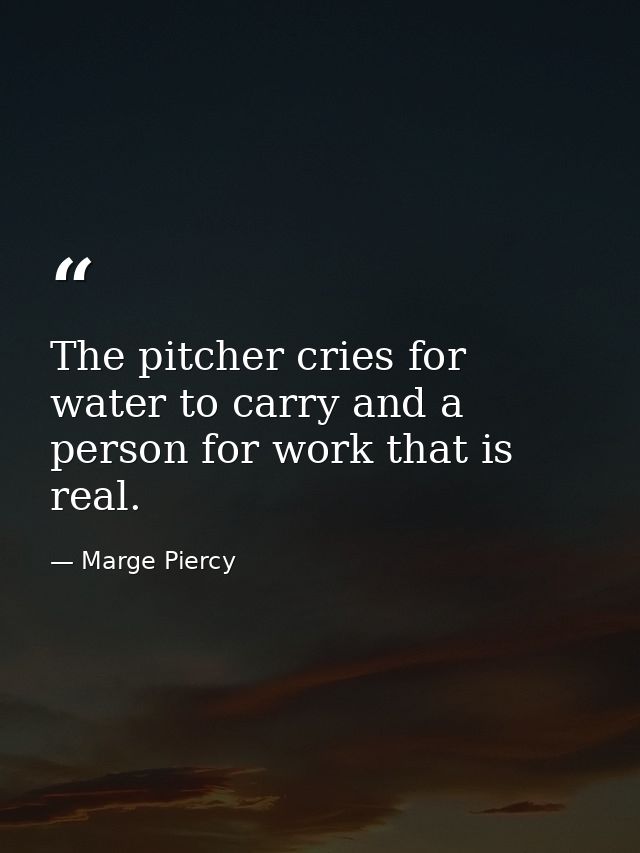 The pitcher cries for water to carry and a person for work that is real. — Marge Piercy