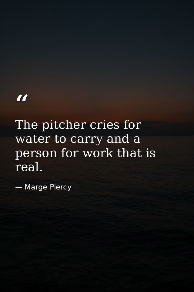 The pitcher cries for water to carry and a person for work that is real. — Marge Piercy