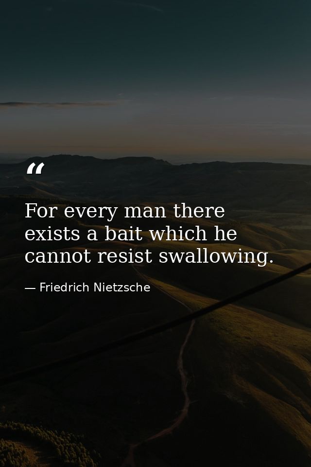 For every man there exists a bait which he cannot resist swallowing. — Friedrich Nietzsche