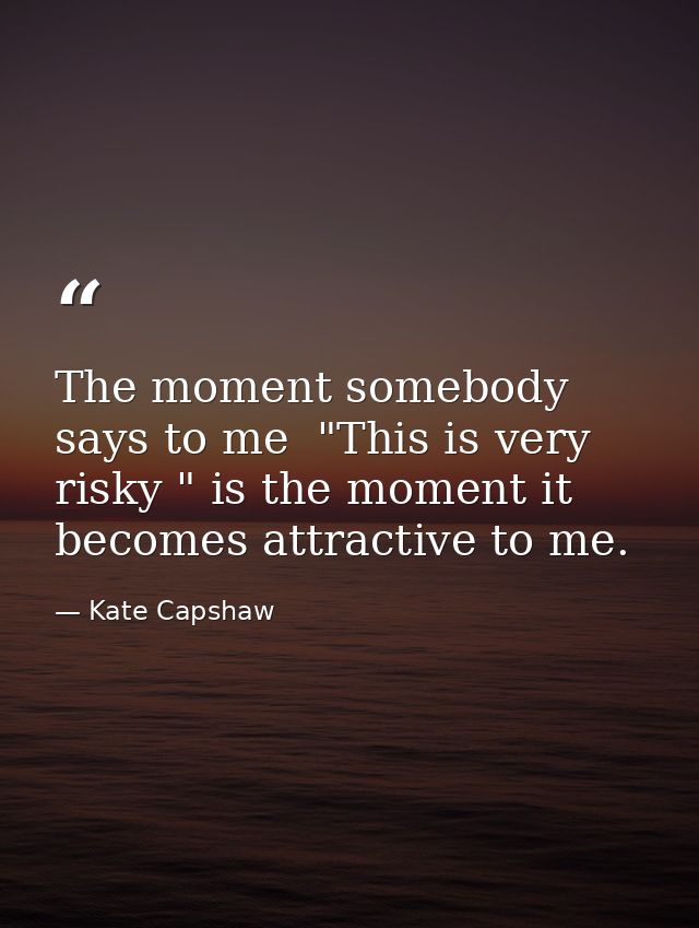 The moment somebody says to me  "This is very risky " is the moment it becomes attractive to me. — Kate Capshaw