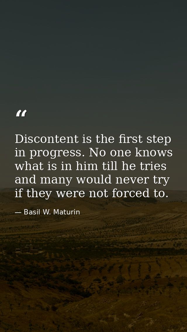 Discontent is the first step in progress. No one knows what is in him till he tries  and many would never try if they we — Basil W. Maturin