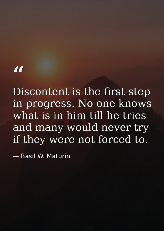 Discontent is the first step in progress. No one knows what is in him till he tries  and many would never try if they we — Basil W. Maturin
