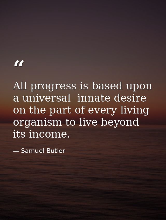 All progress is based upon a universal  innate desire on the part of every living organism to live beyond its income. — Samuel Butler