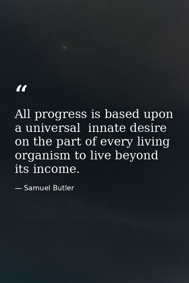 All progress is based upon a universal  innate desire on the part of every living organism to live beyond its income. — Samuel Butler