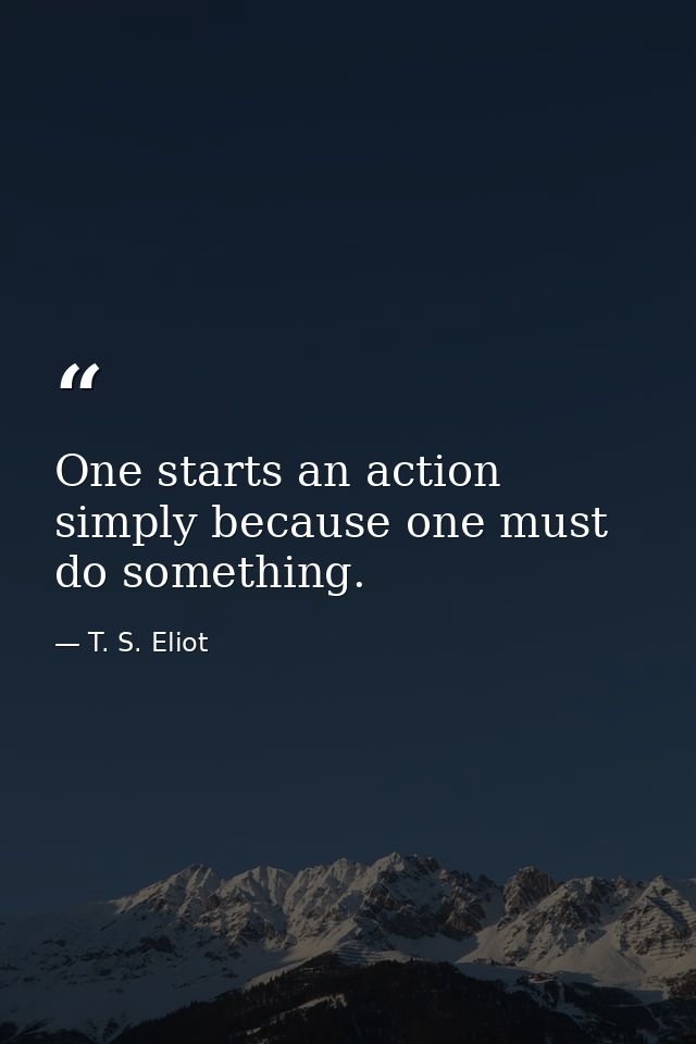 One starts an action simply because one must do something. — T. S. Eliot