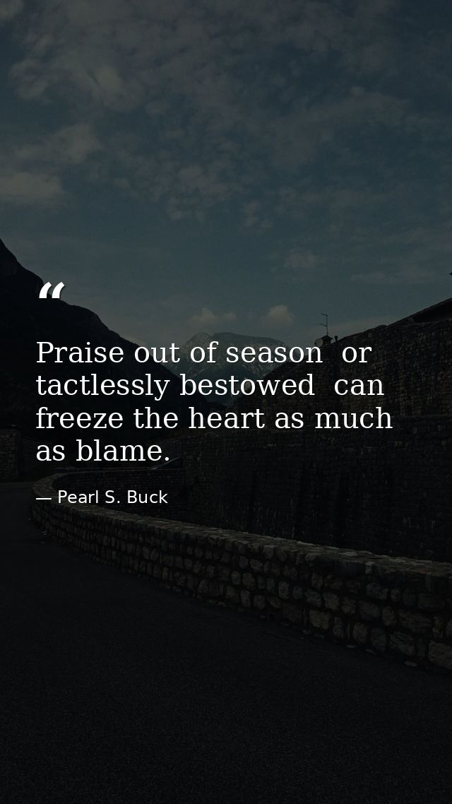 Praise out of season  or tactlessly bestowed  can freeze the heart as much as blame. — Pearl S. Buck