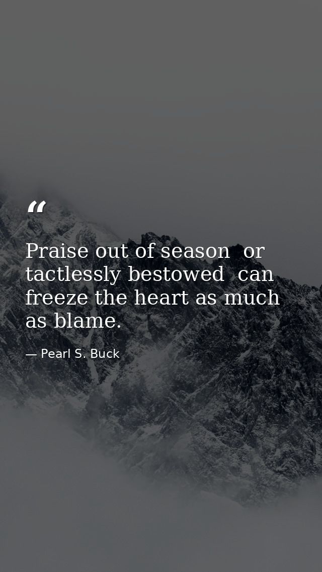 Praise out of season  or tactlessly bestowed  can freeze the heart as much as blame. — Pearl S. Buck