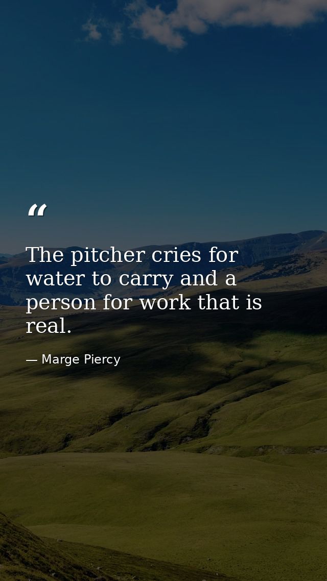 The pitcher cries for water to carry and a person for work that is real. — Marge Piercy