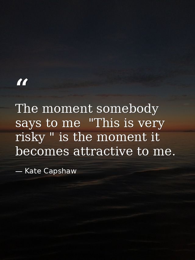The moment somebody says to me  "This is very risky " is the moment it becomes attractive to me. — Kate Capshaw