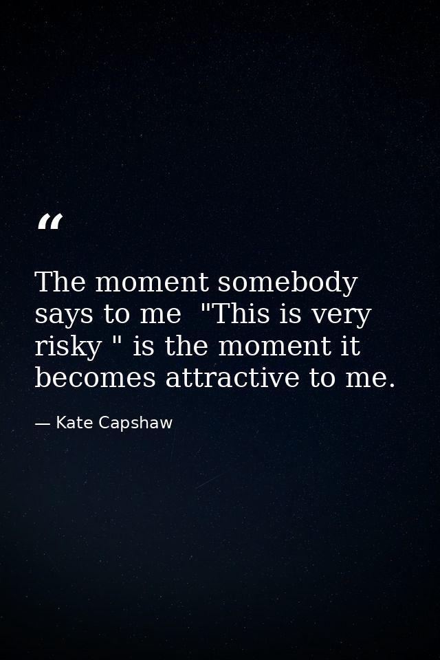 The moment somebody says to me  "This is very risky " is the moment it becomes attractive to me. — Kate Capshaw