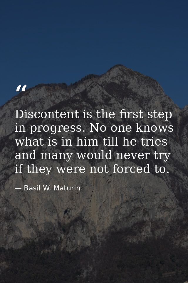 Discontent is the first step in progress. No one knows what is in him till he tries  and many would never try if they we — Basil W. Maturin