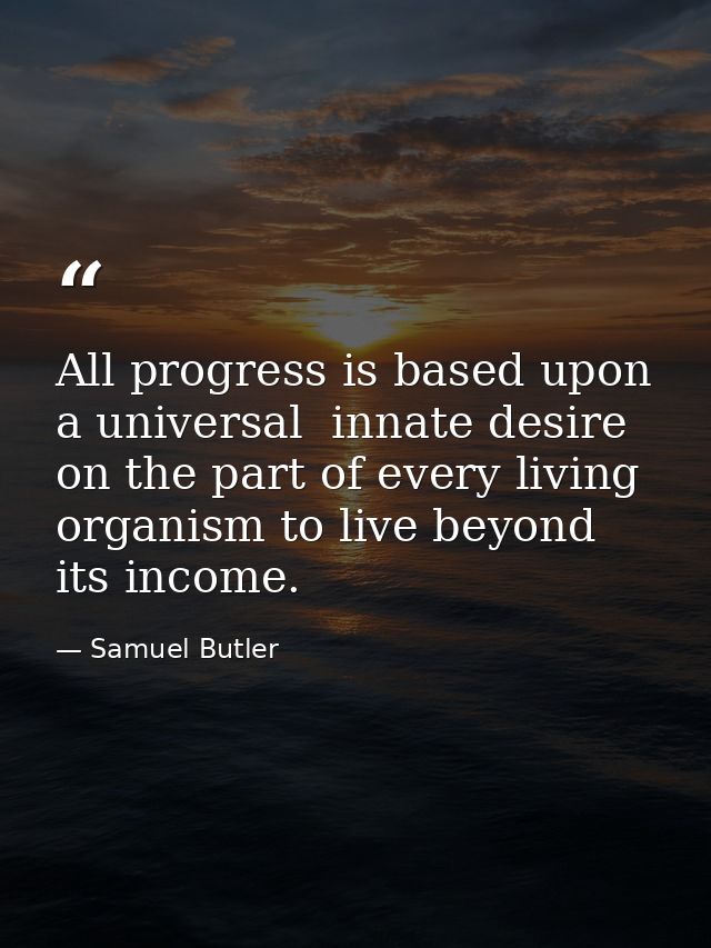 All progress is based upon a universal  innate desire on the part of every living organism to live beyond its income. — Samuel Butler