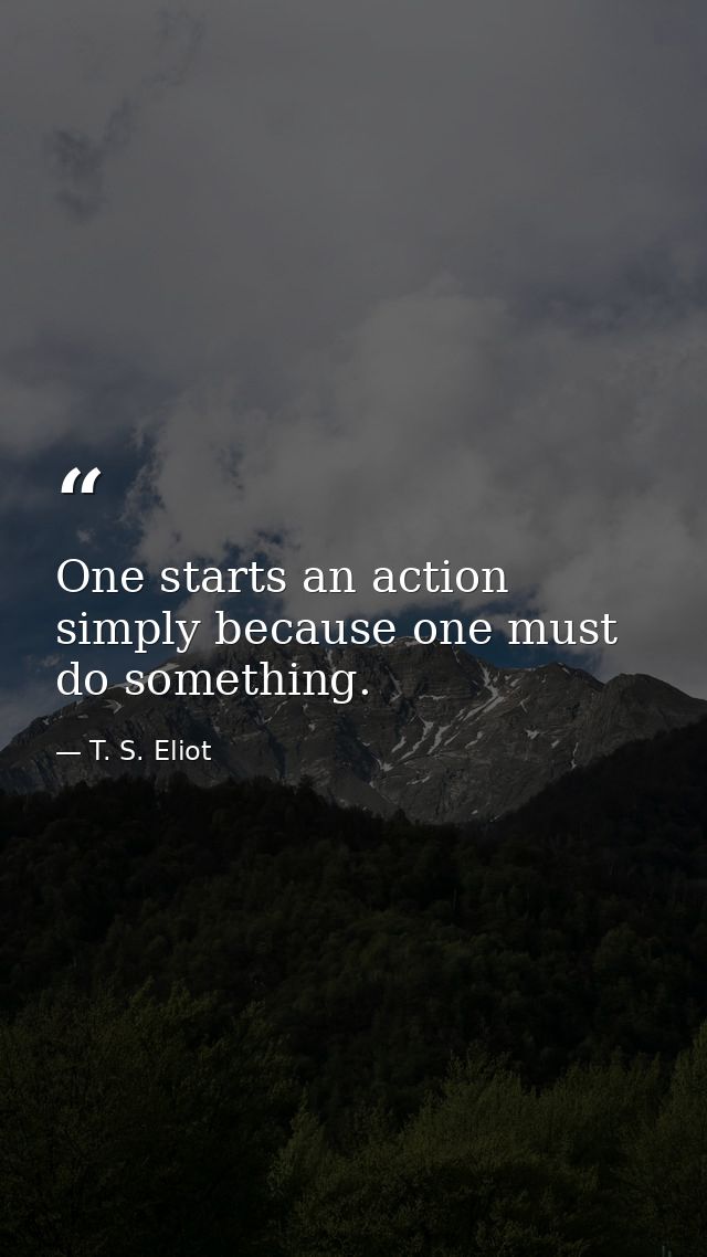 One starts an action simply because one must do something. — T. S. Eliot