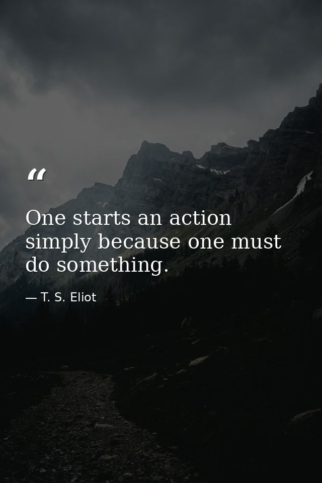 One starts an action simply because one must do something. — T. S. Eliot