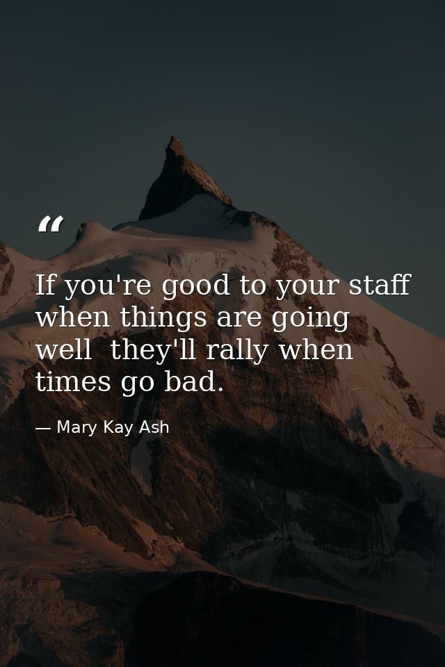 If you're good to your staff when things are going well  they'll rally when times go bad. — Mary Kay Ash