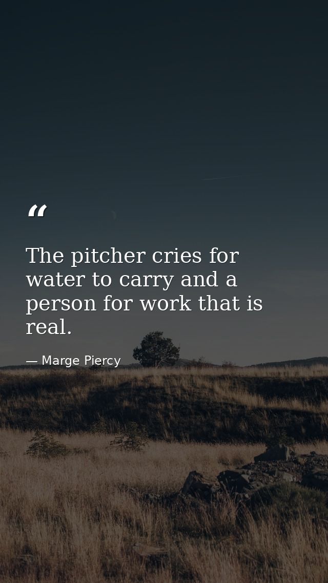The pitcher cries for water to carry and a person for work that is real. — Marge Piercy