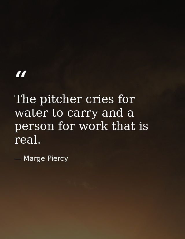 The pitcher cries for water to carry and a person for work that is real. — Marge Piercy