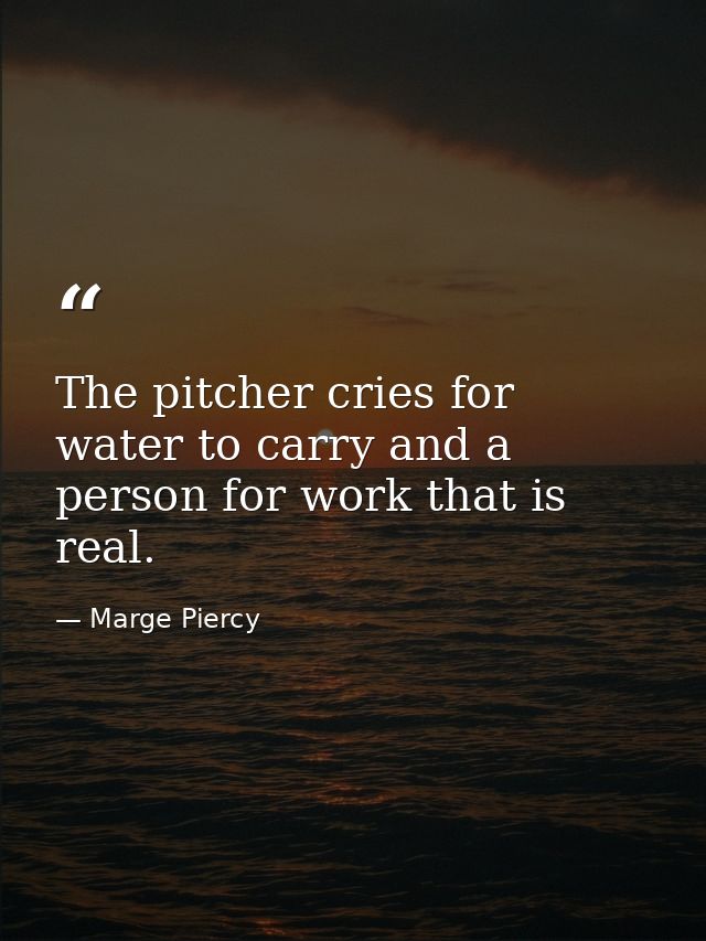 The pitcher cries for water to carry and a person for work that is real. — Marge Piercy