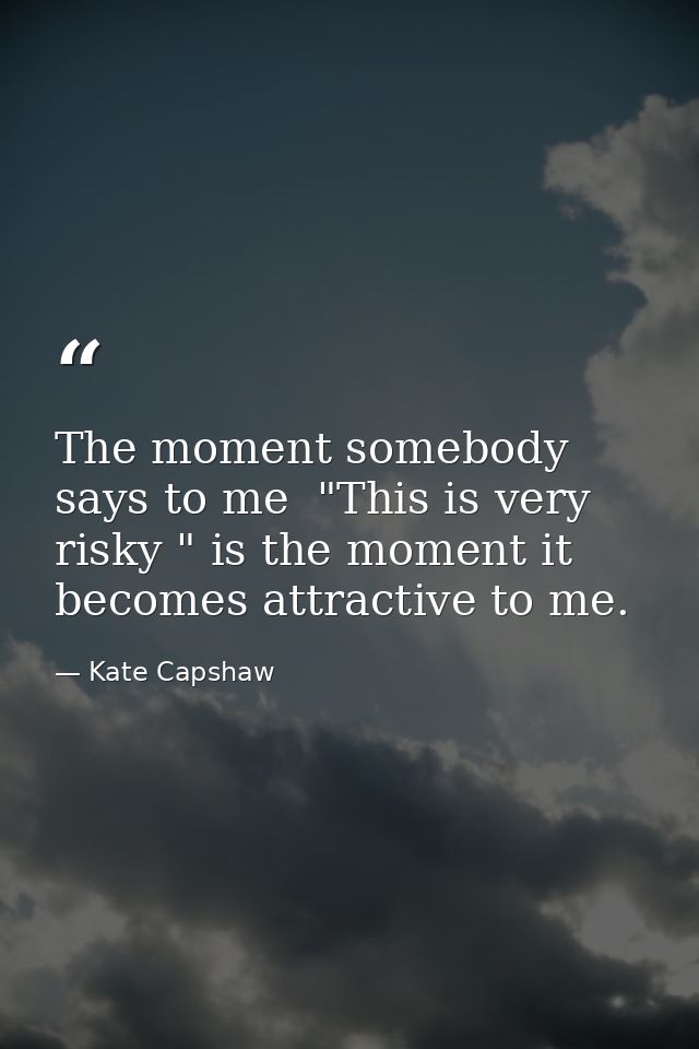 The moment somebody says to me  "This is very risky " is the moment it becomes attractive to me. — Kate Capshaw
