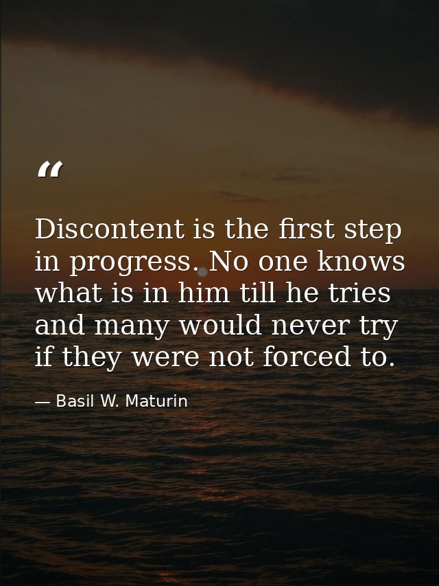 Discontent is the first step in progress. No one knows what is in him till he tries  and many would never try if they we — Basil W. Maturin