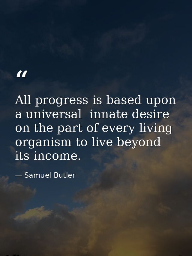 All progress is based upon a universal  innate desire on the part of every living organism to live beyond its income. — Samuel Butler