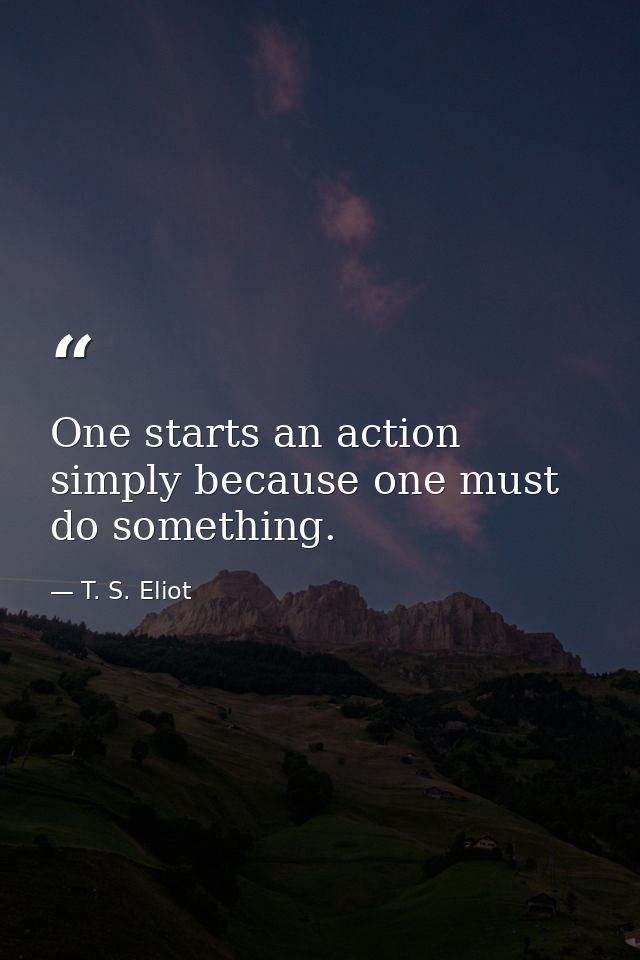 One starts an action simply because one must do something. — T. S. Eliot