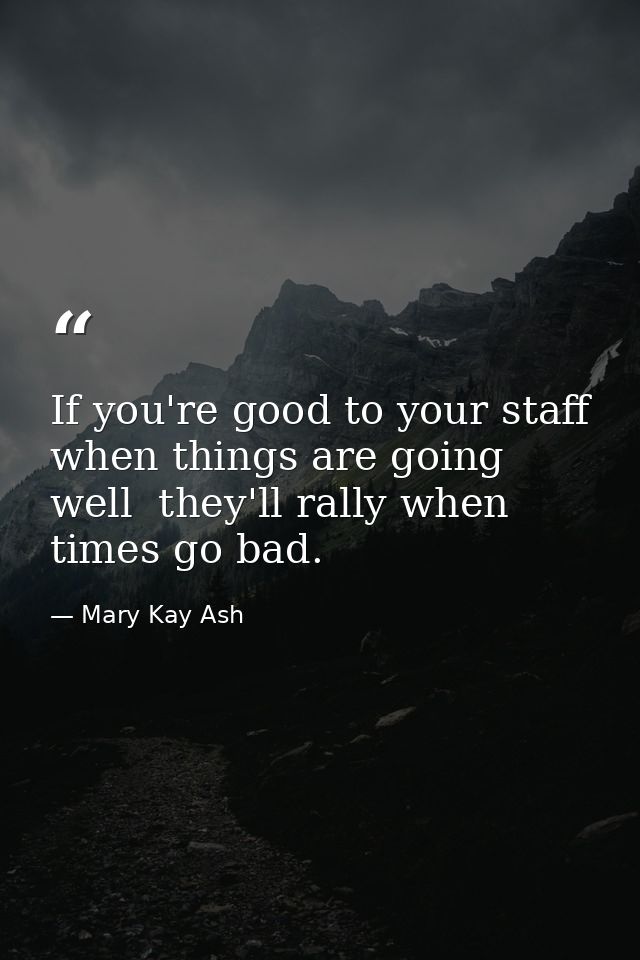 If you're good to your staff when things are going well  they'll rally when times go bad. — Mary Kay Ash