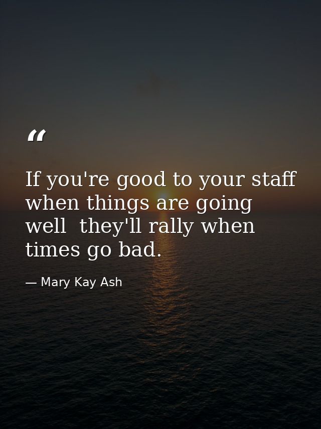 If you're good to your staff when things are going well  they'll rally when times go bad. — Mary Kay Ash