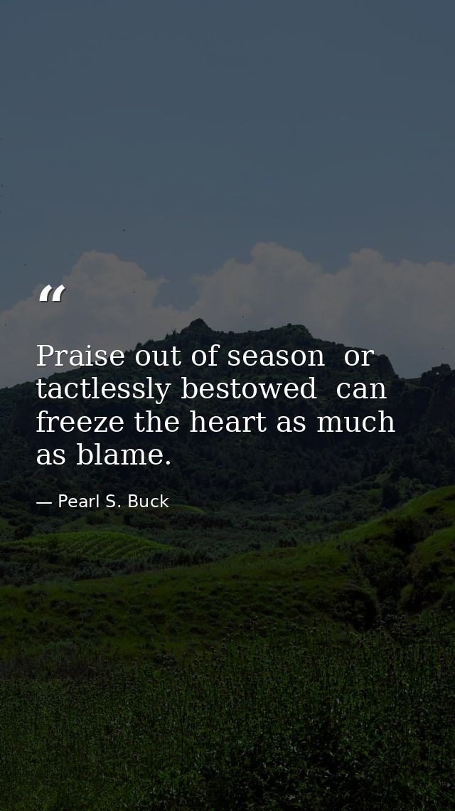 Praise out of season  or tactlessly bestowed  can freeze the heart as much as blame. — Pearl S. Buck