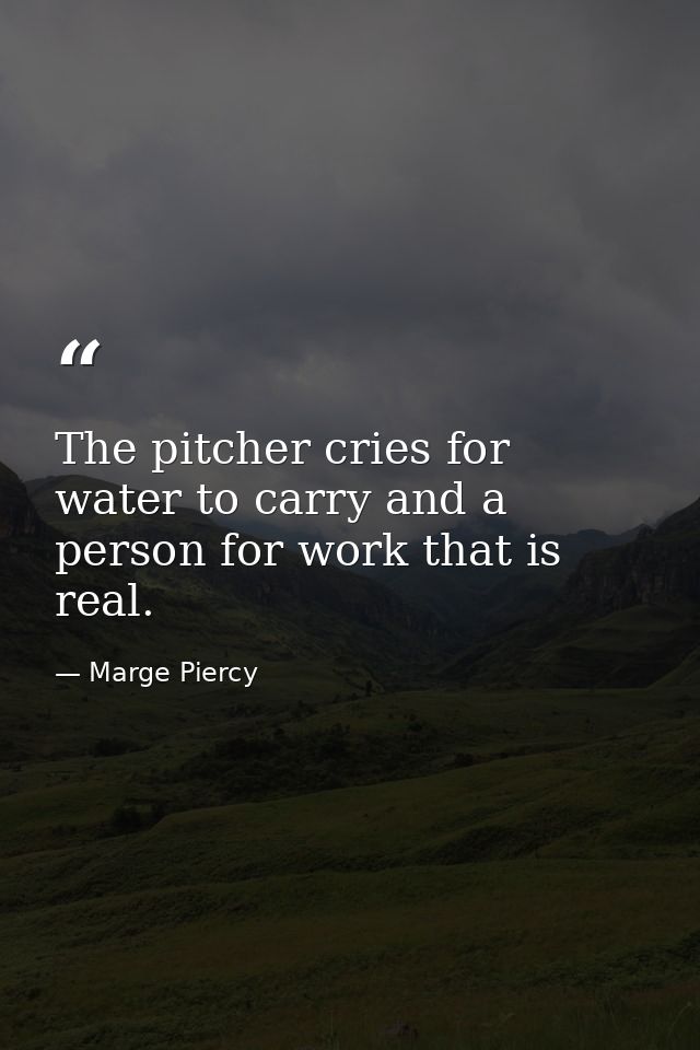 The pitcher cries for water to carry and a person for work that is real. — Marge Piercy