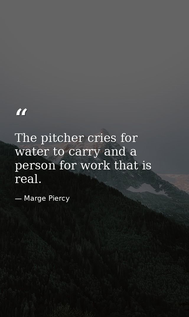 The pitcher cries for water to carry and a person for work that is real. — Marge Piercy