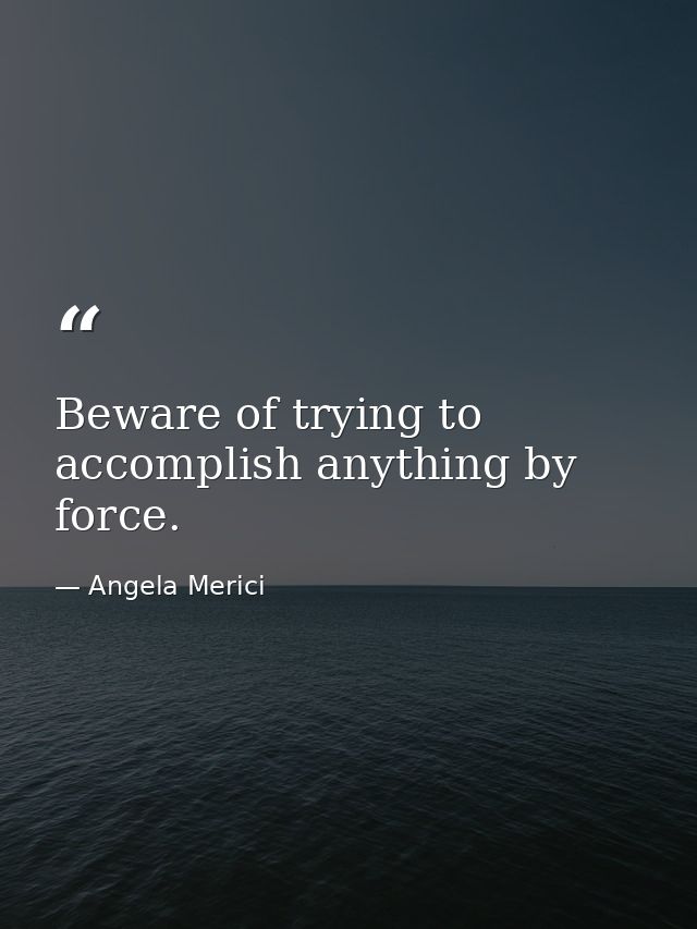 Beware of trying to accomplish anything by force. — Angela Merici