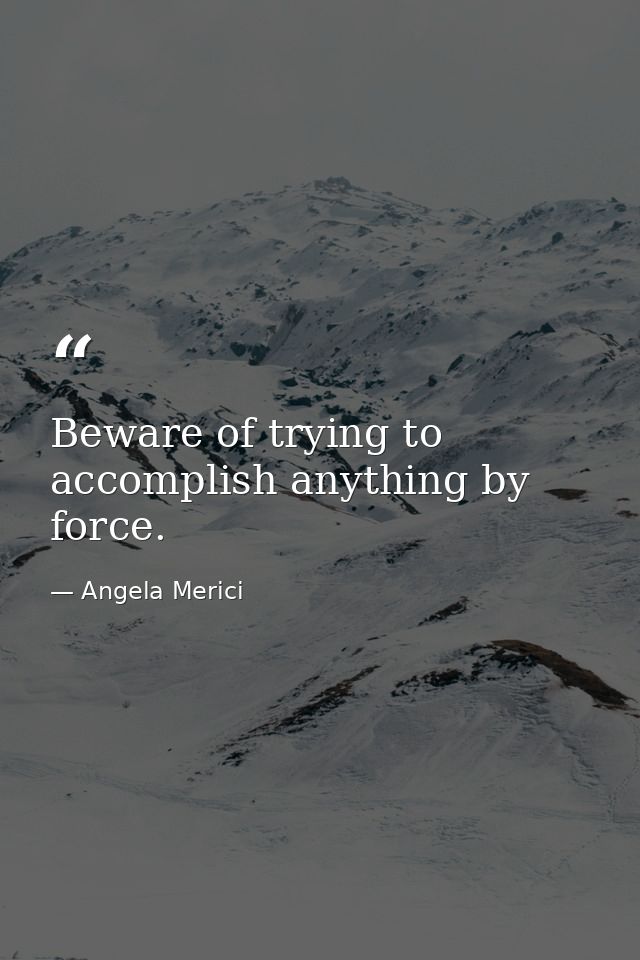 Beware of trying to accomplish anything by force. — Angela Merici