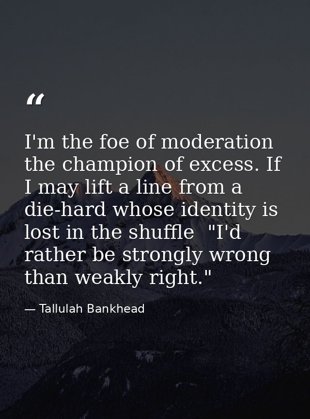 I'm the foe of moderation  the champion of excess. If I may lift a line from a die-hard whose identity is lost in the sh — Tallulah Bankhead