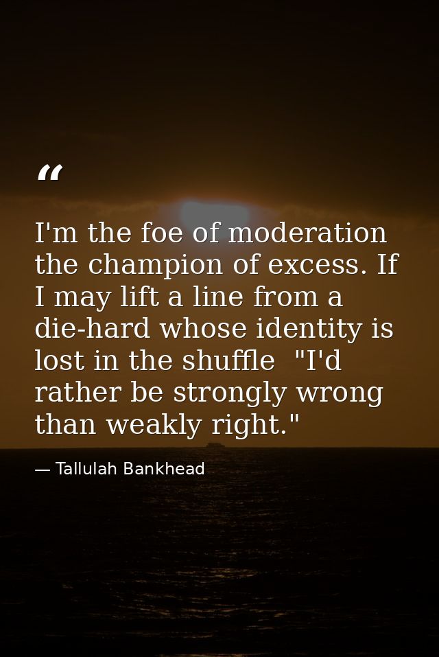 I'm the foe of moderation  the champion of excess. If I may lift a line from a die-hard whose identity is lost in the sh — Tallulah Bankhead