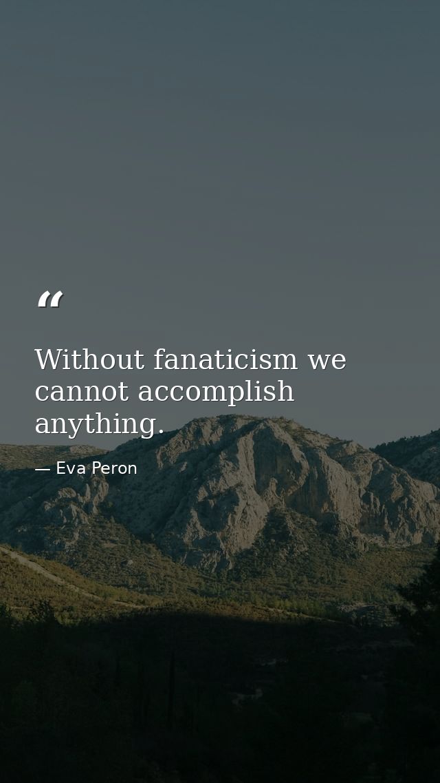 Without fanaticism we cannot accomplish anything. — Eva Peron