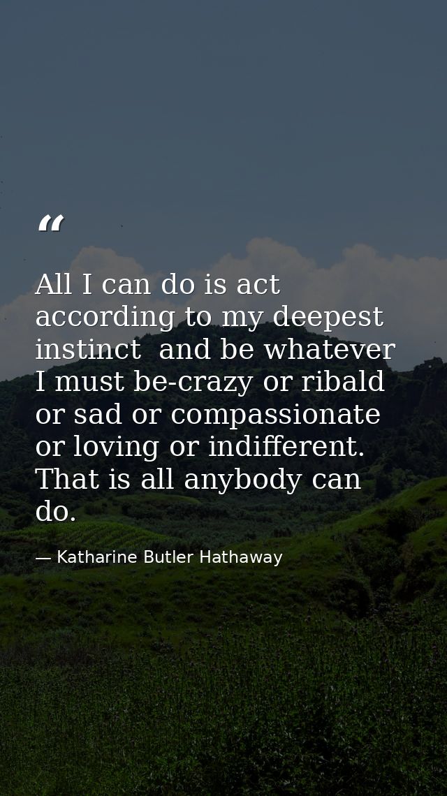 All I can do is act according to my deepest instinct  and be whatever I must be-crazy or ribald or sad or compassionate  — Katharine Butler Hathaway