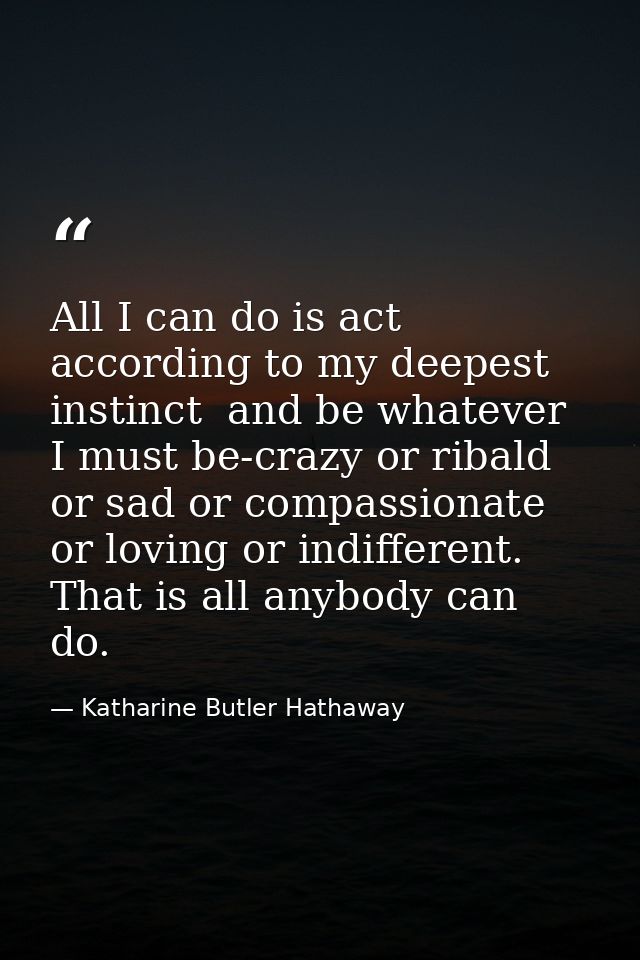 All I can do is act according to my deepest instinct  and be whatever I must be-crazy or ribald or sad or compassionate  — Katharine Butler Hathaway