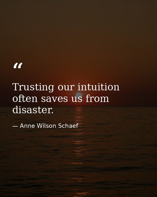 Trusting our intuition often saves us from disaster. — Anne Wilson Schaef