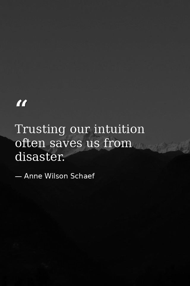 Trusting our intuition often saves us from disaster. — Anne Wilson Schaef