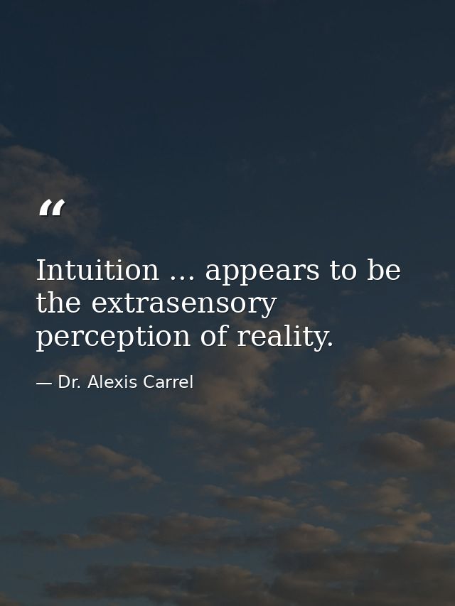 Intuition ... appears to be the extrasensory perception of reality. — Dr. Alexis Carrel