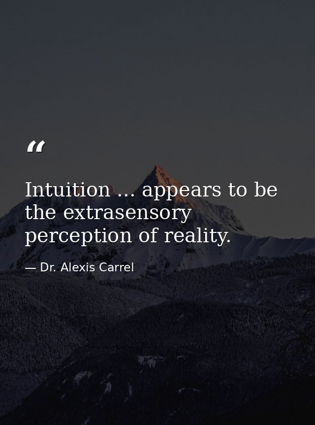 Intuition ... appears to be the extrasensory perception of reality. — Dr. Alexis Carrel