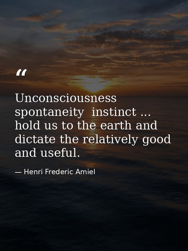 Unconsciousness  spontaneity  instinct ... hold us to the earth and dictate the relatively good and useful. — Henri Frederic Amiel