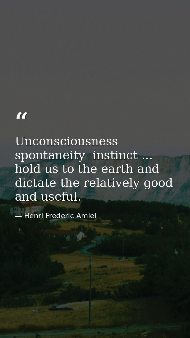 Unconsciousness  spontaneity  instinct ... hold us to the earth and dictate the relatively good and useful. — Henri Frederic Amiel
