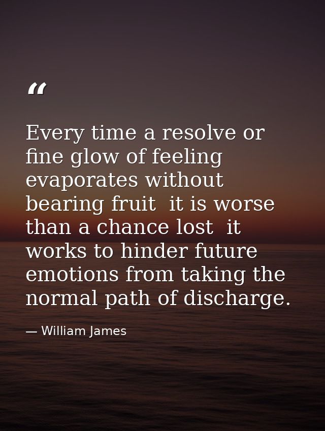 Every time a resolve or fine glow of feeling evaporates without bearing fruit  it is worse than a chance lost  it works  — William James