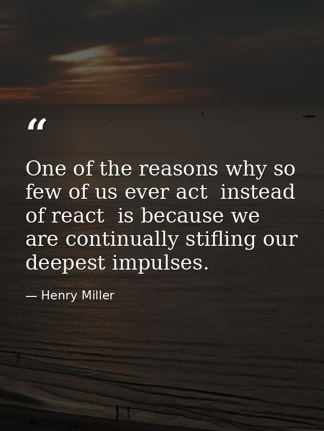 One of the reasons why so few of us ever act  instead of react  is because we are continually stifling our deepest impul — Henry Miller