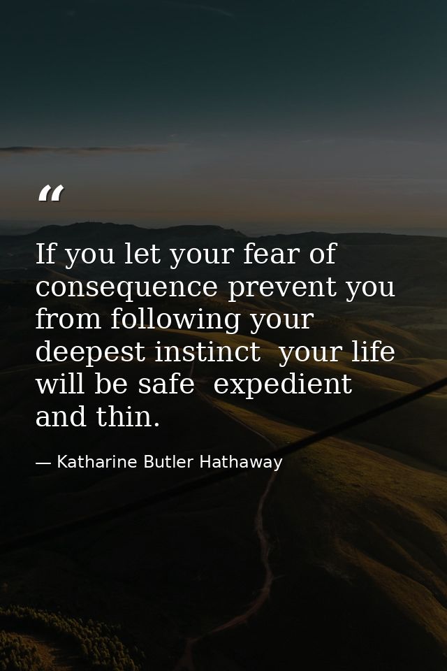 If you let your fear of consequence prevent you from following your deepest instinct  your life will be safe  expedient  — Katharine Butler Hathaway