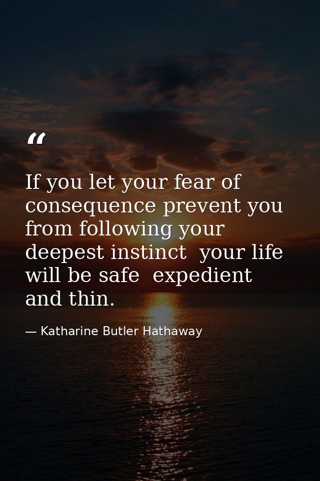 If you let your fear of consequence prevent you from following your deepest instinct  your life will be safe  expedient  — Katharine Butler Hathaway